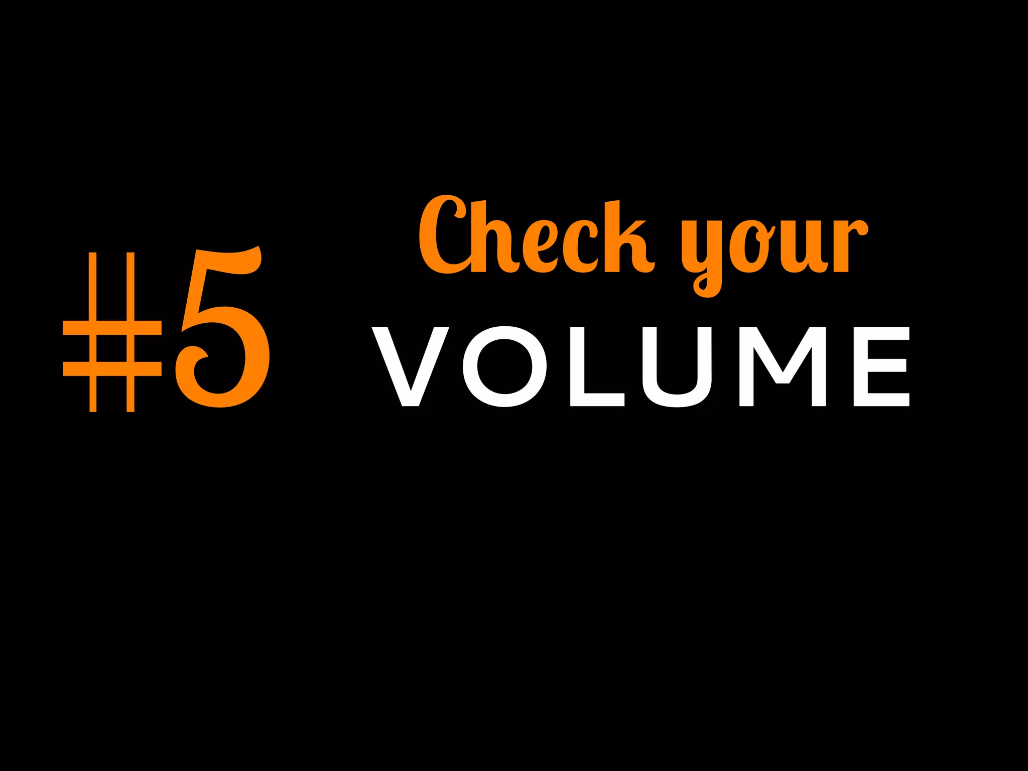 #5
Check your
VOLUME
 