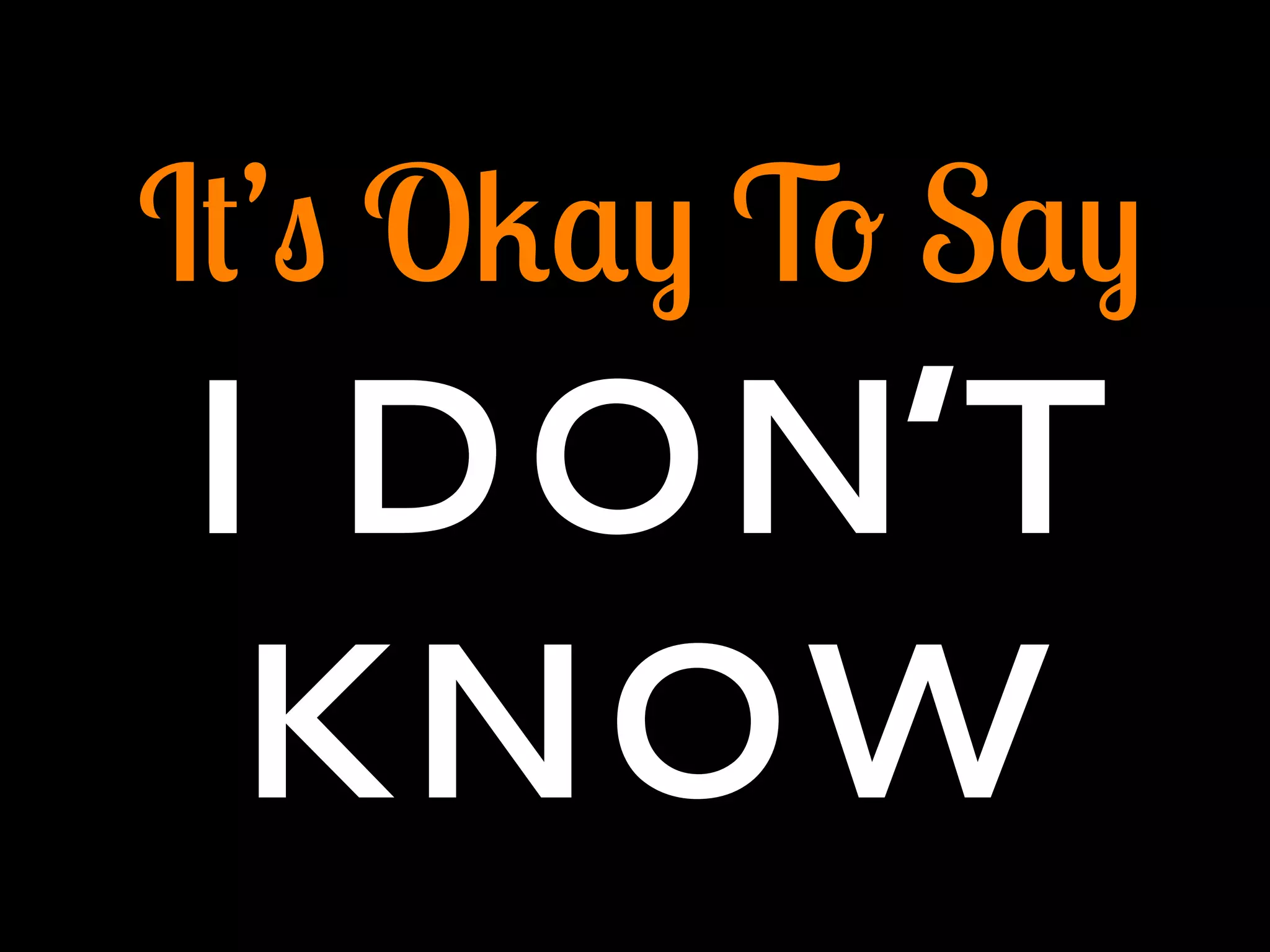 It’s Okay To Say
I DON’T
KNOW
 