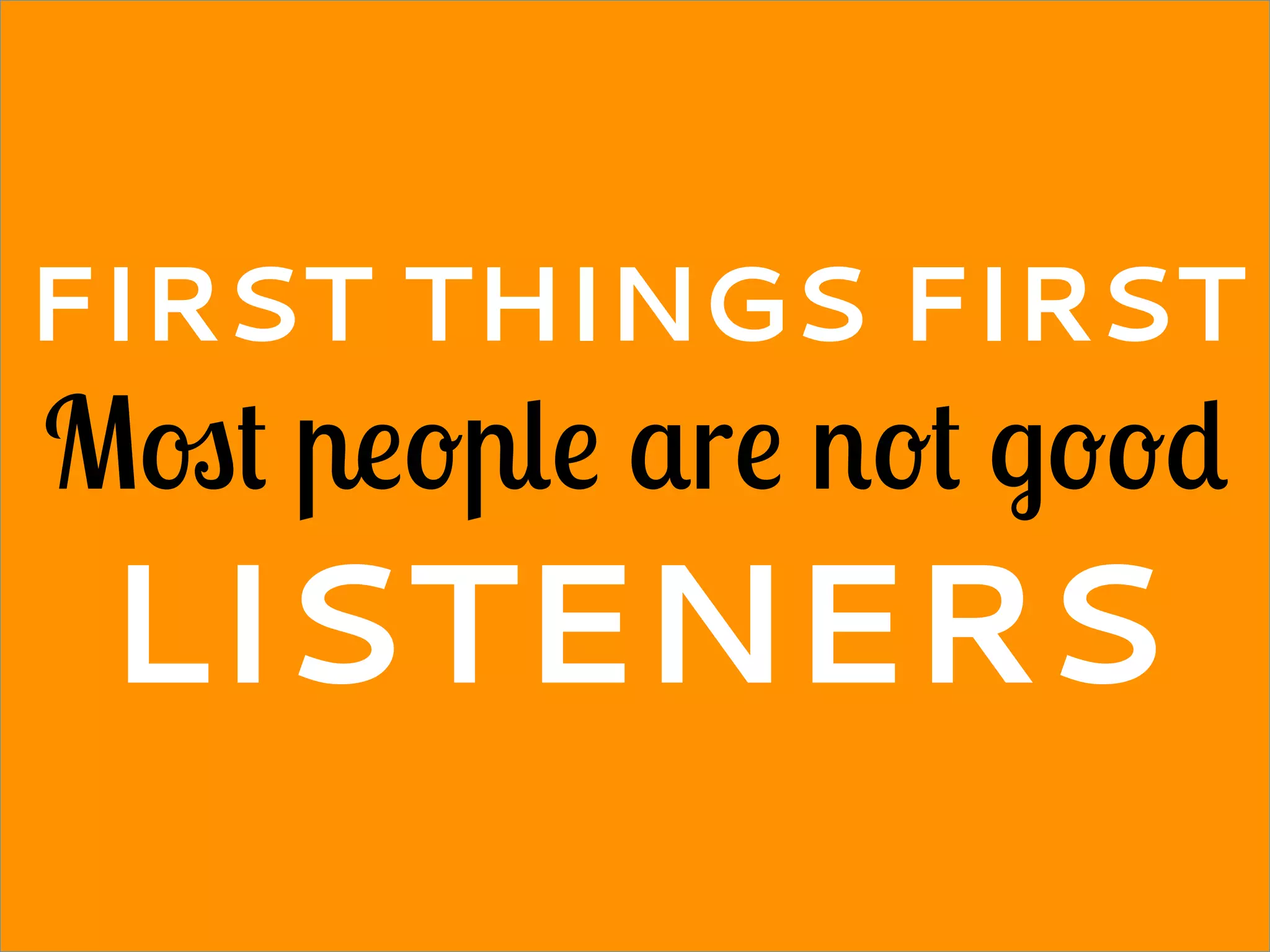 FIRST THINGS FIRST
Most people are not good
LISTENERS
 