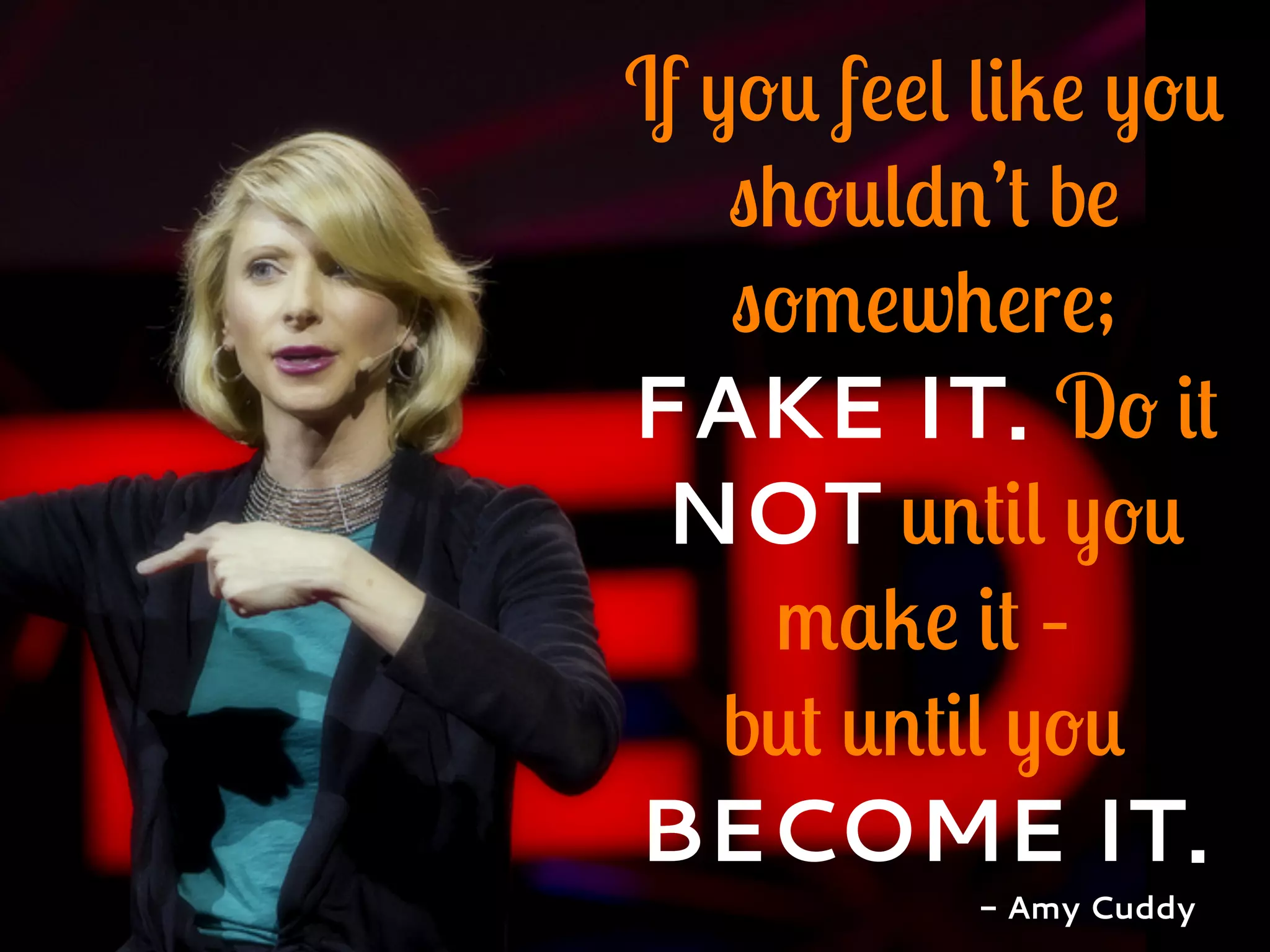 If you feel like you
shouldn’t be
somewhere;
FAKE IT. Do it
NOT until you
make it –
but until you
BECOME IT.
- Amy Cuddy
 