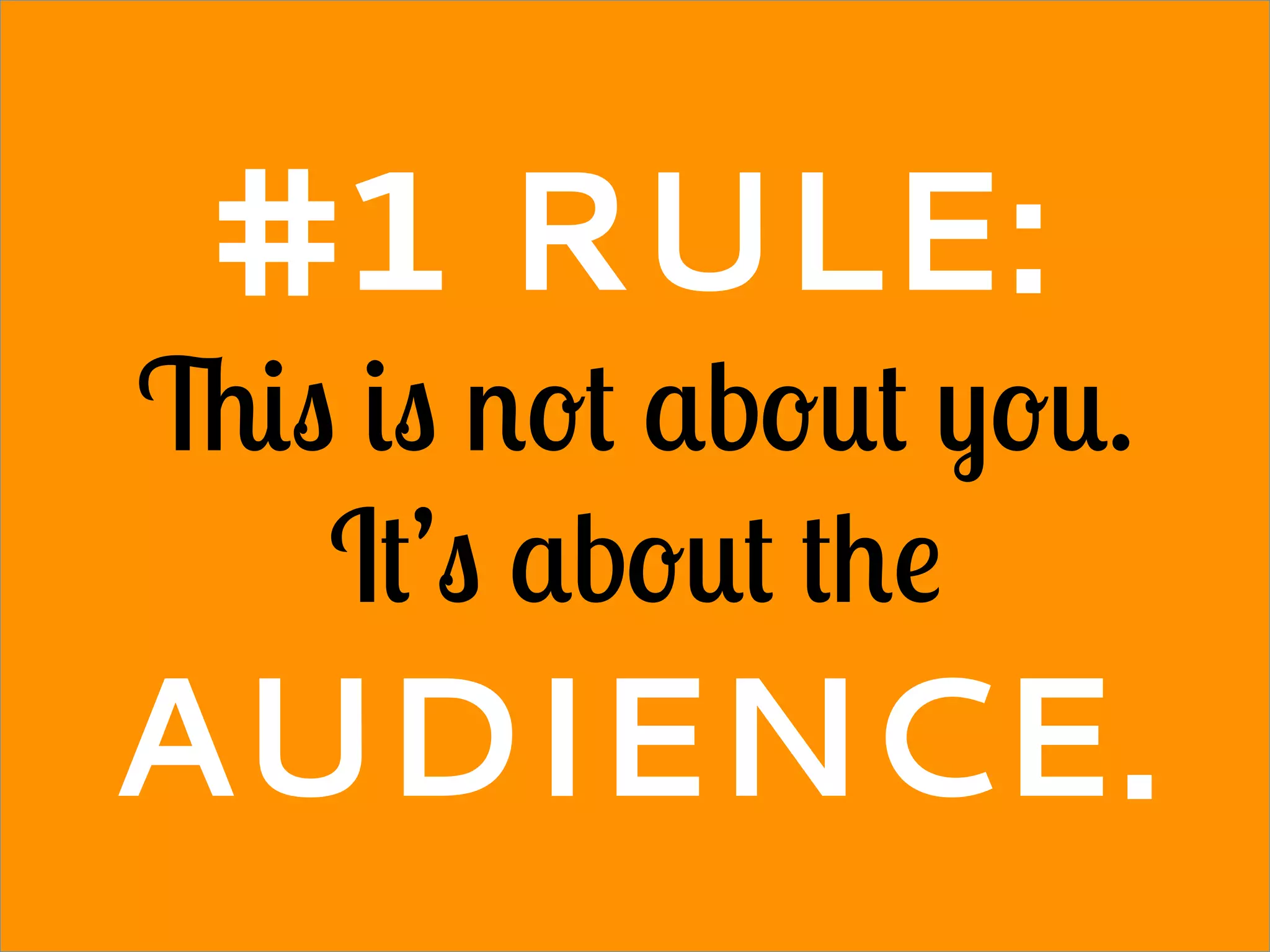 #1 RULE:
This is not about you.
It’s about the
AUDIENCE.
 