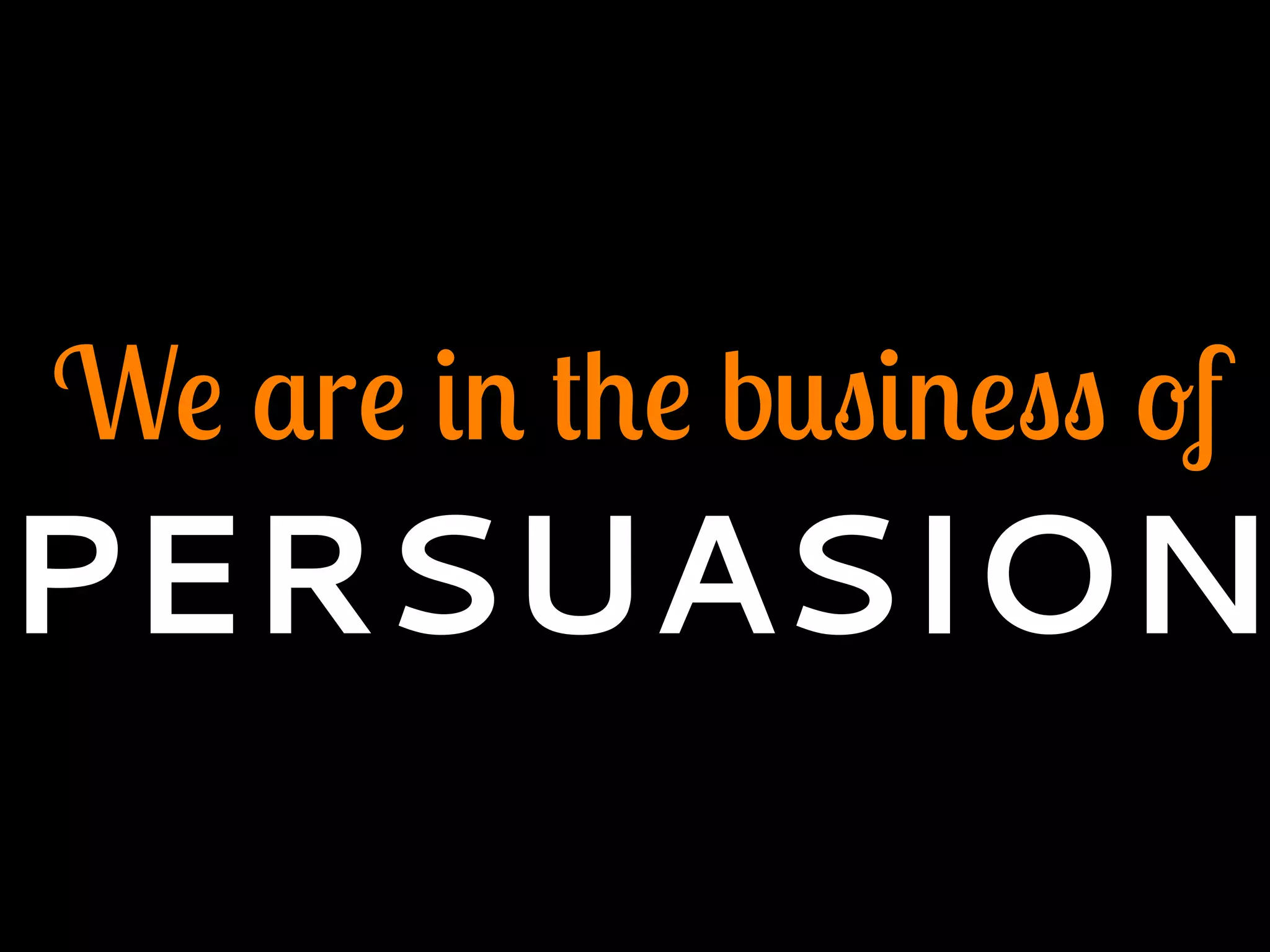 We are in the business of
PERSUASION
 