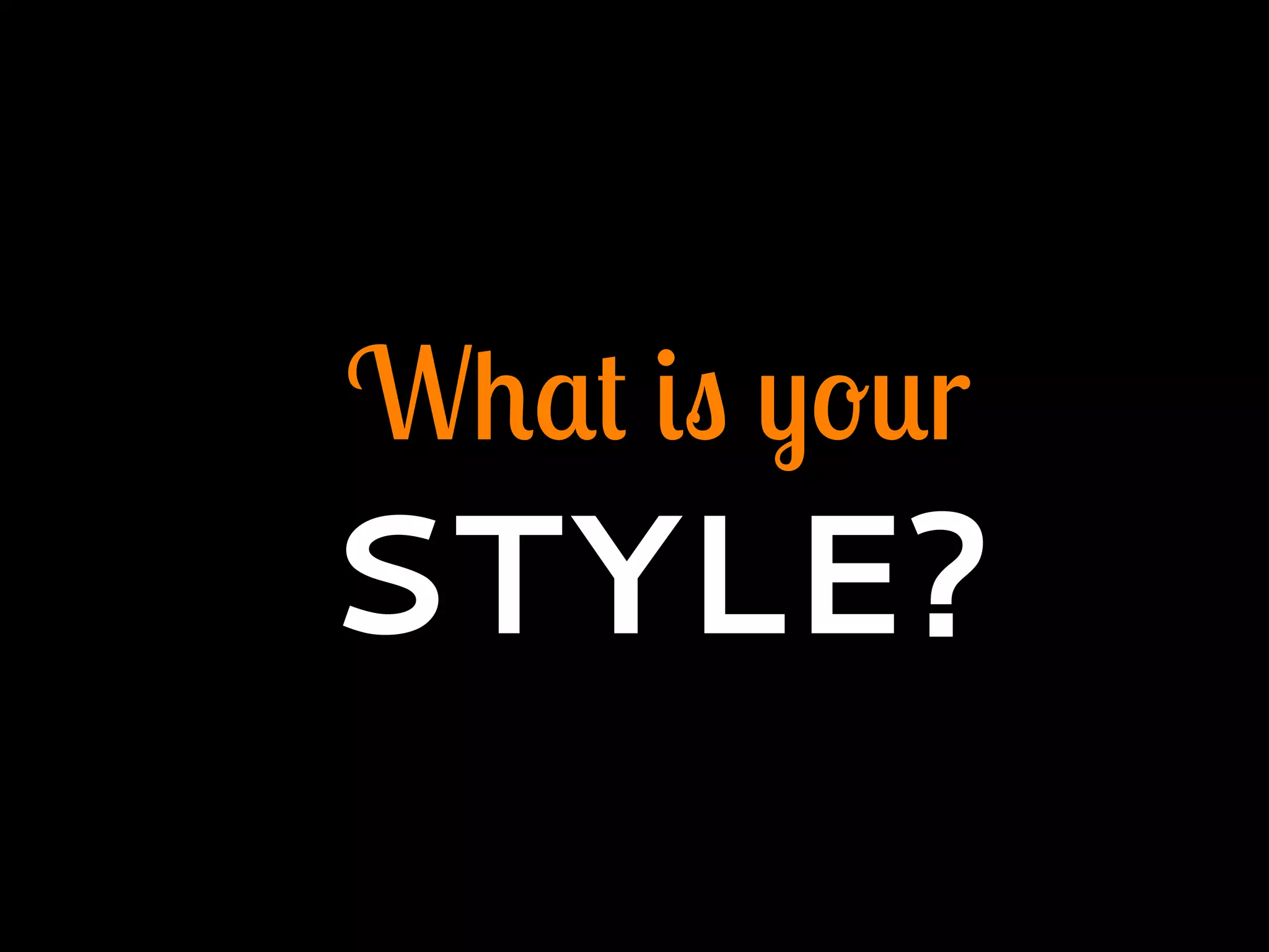 What is your
STYLE?
 