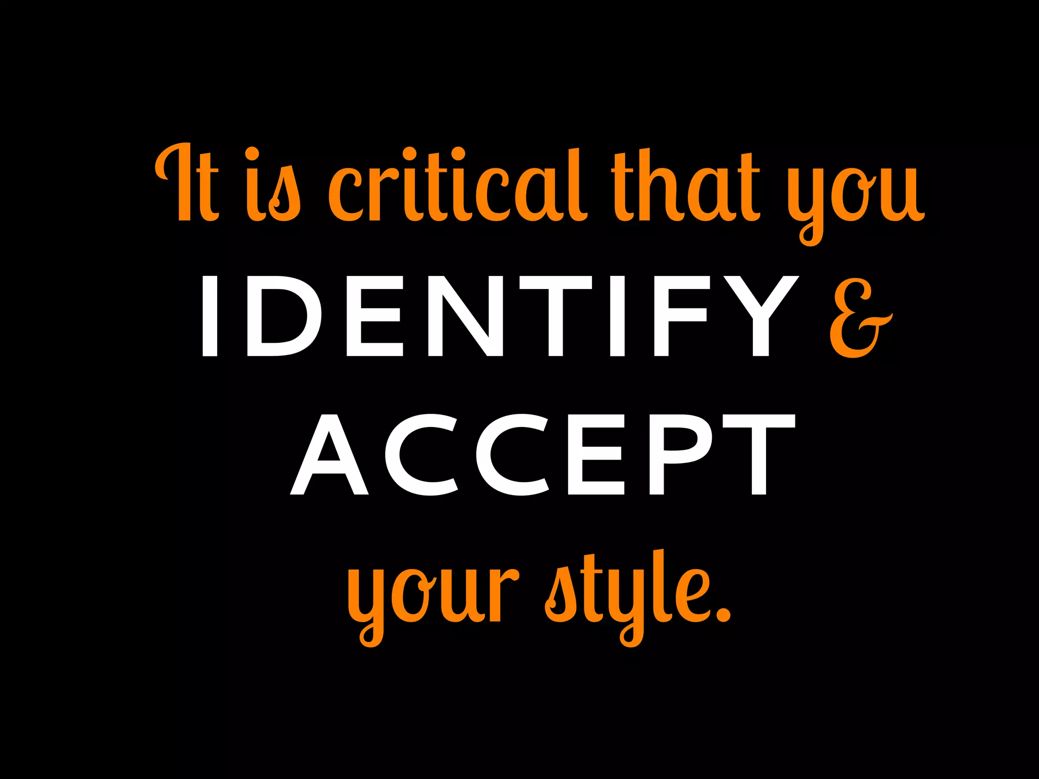 It is critical that you
IDENTIFY &
ACCEPT
your style.
 