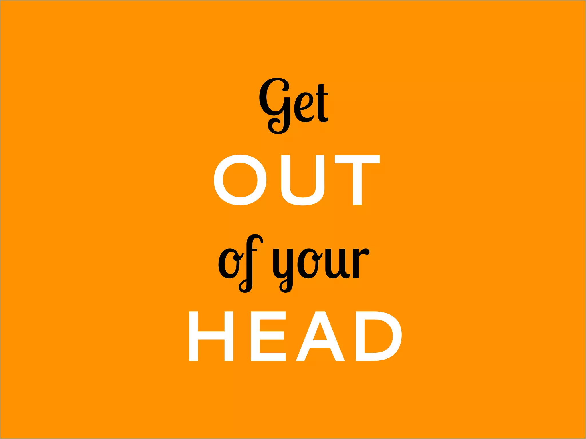 Get
OUT
of your
HEAD
 