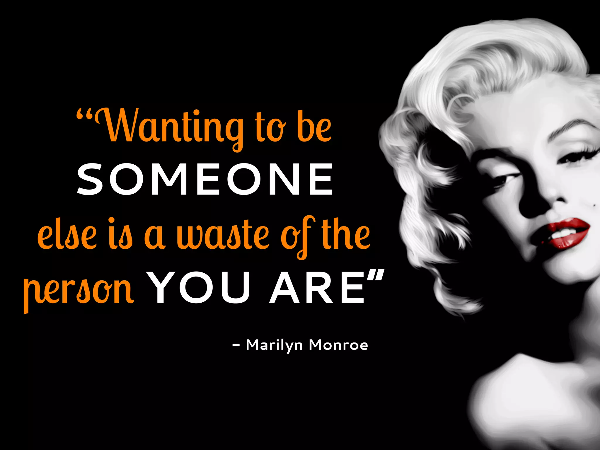 “Wanting to be
SOMEONE
else is a waste of the
person YOU ARE”
- Marilyn Monroe
 