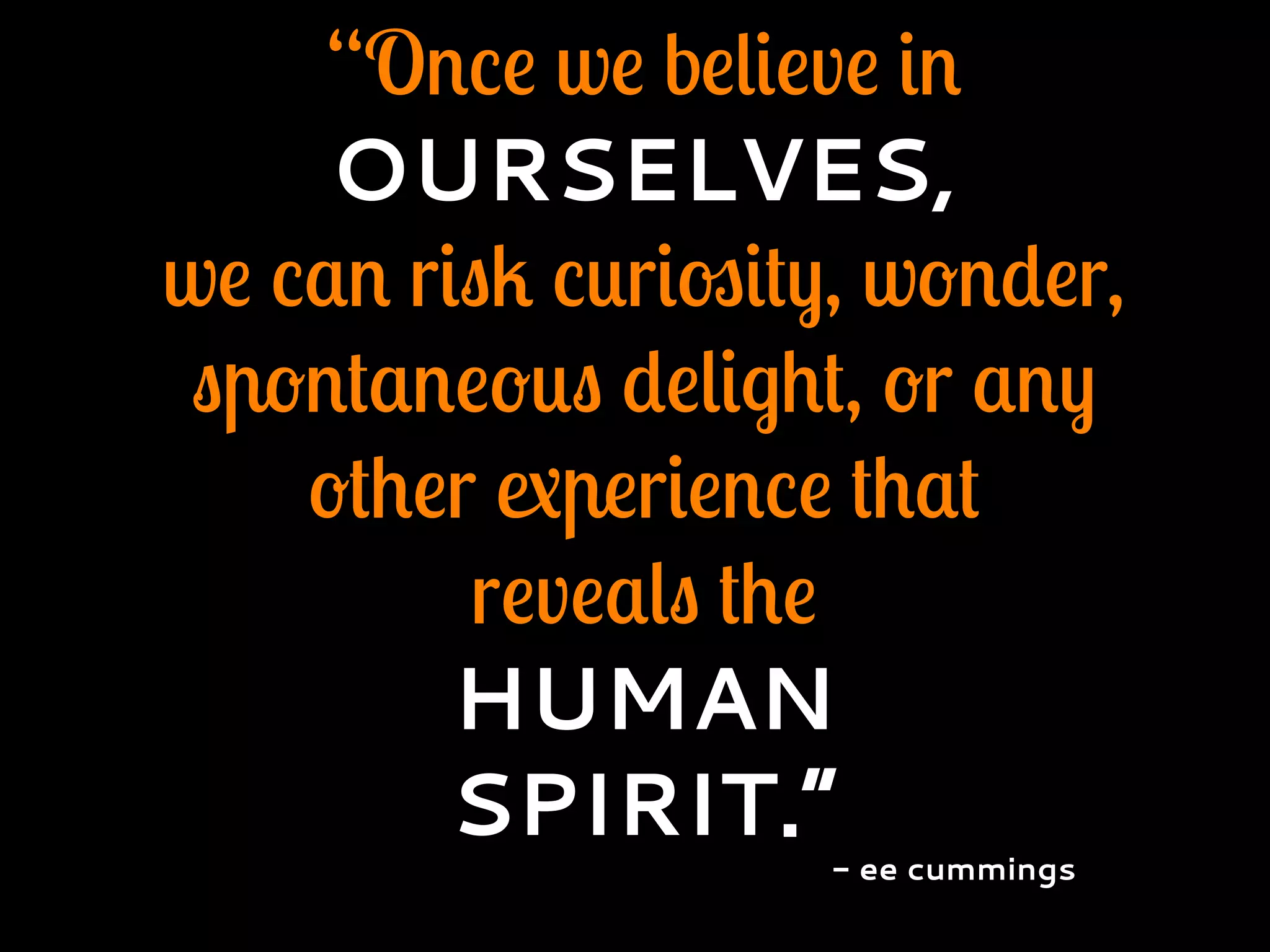 “Once we believe in
OURSELVES,
we can risk curiosity, wonder,
spontaneous delight, or any
other experience that
reveals the
HUMAN
SPIRIT.”
- ee cummings
 