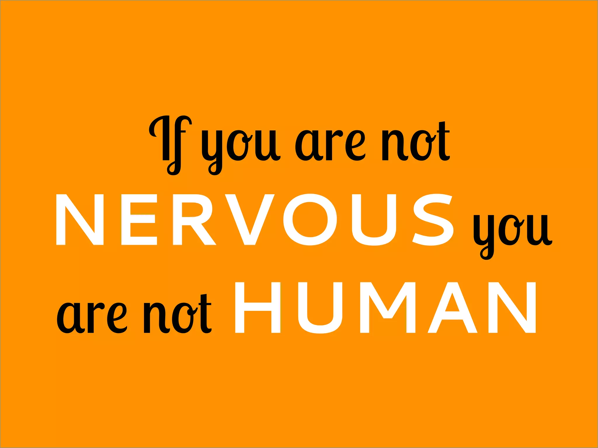 If you are not
NERVOUS you
are not HUMAN
 