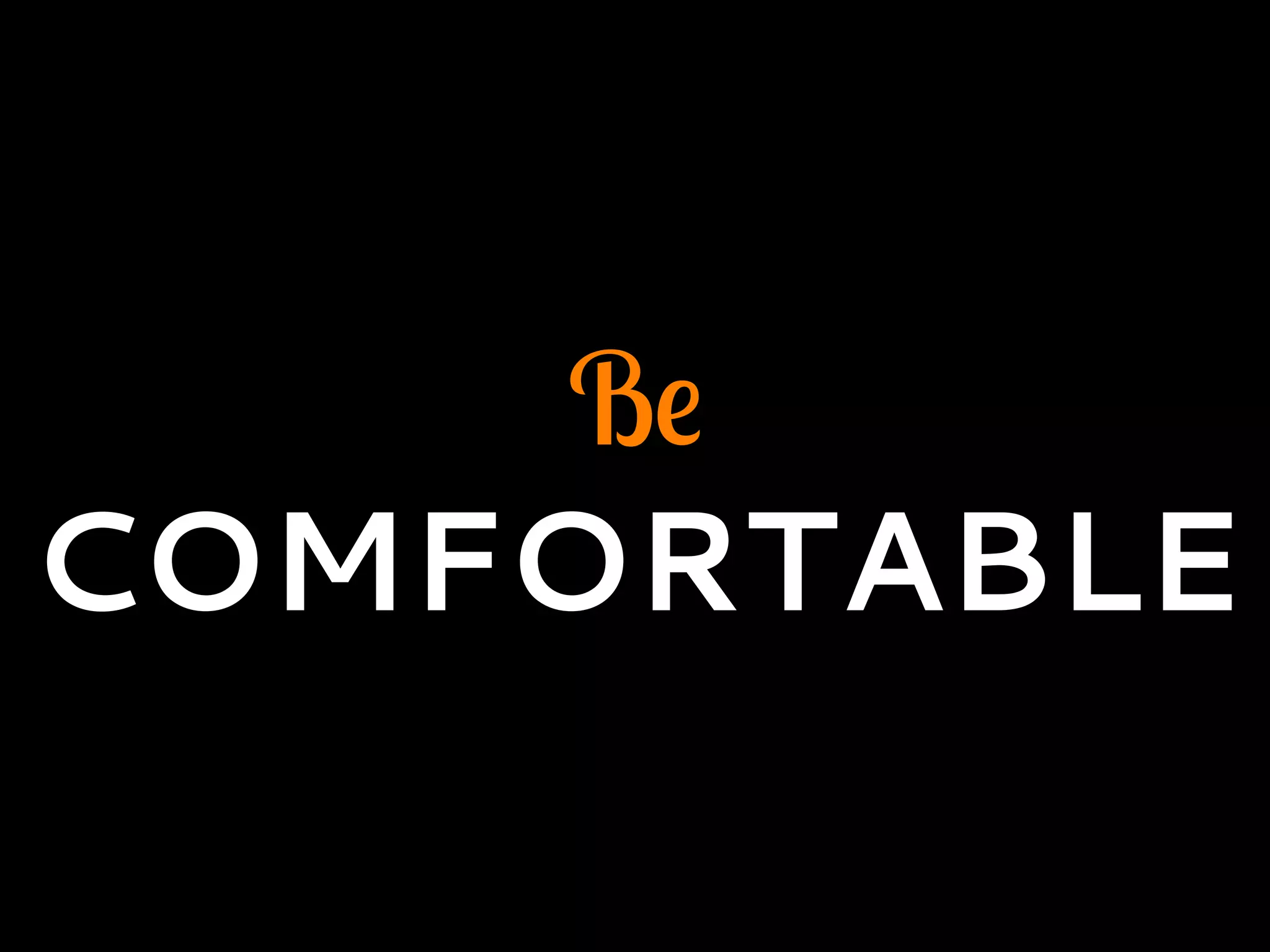 Be
COMFORTABLE
 