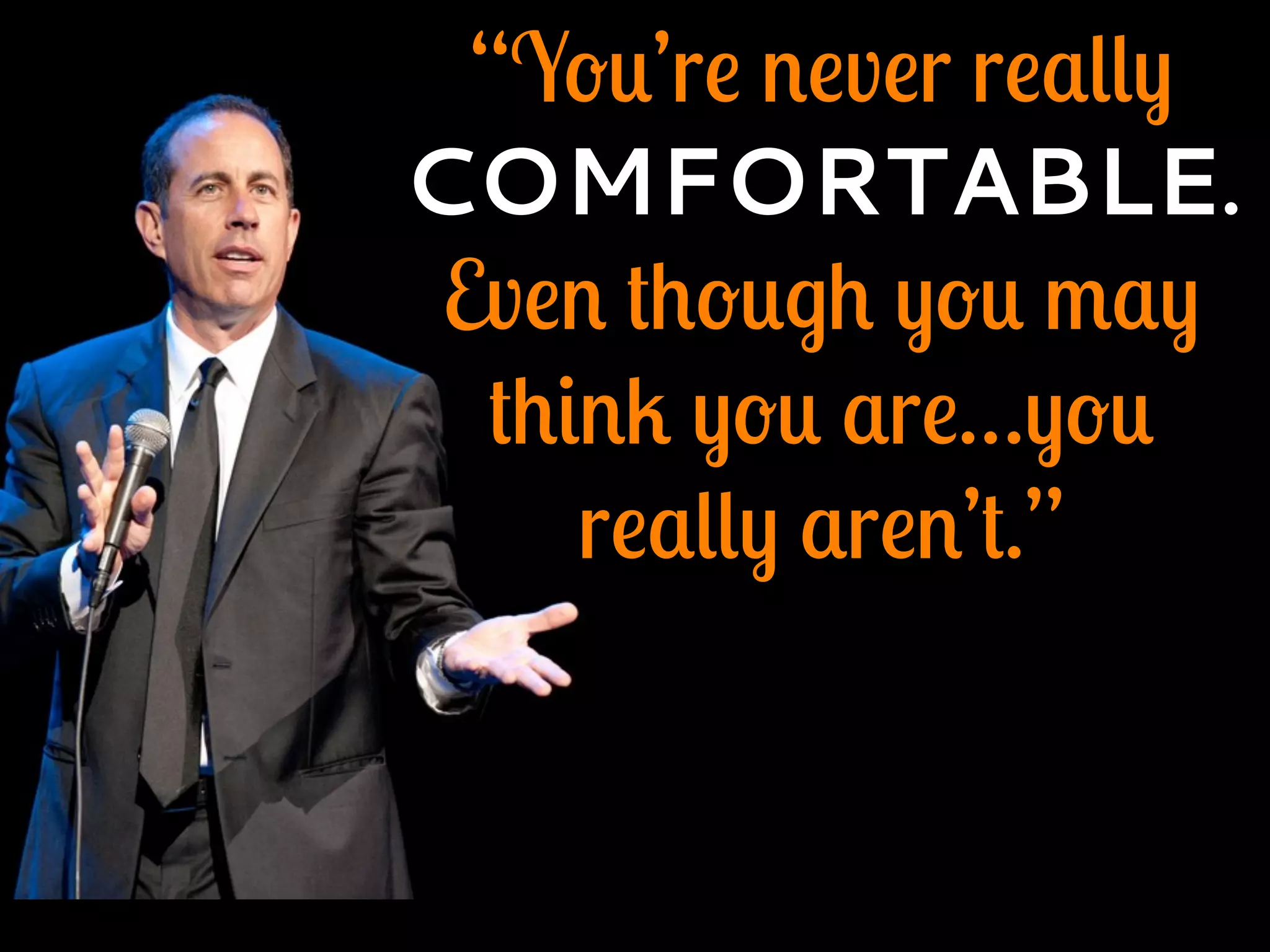 “You’re never really
COMFORTABLE.
Even though you may
think you are…you
really aren’t.”
 