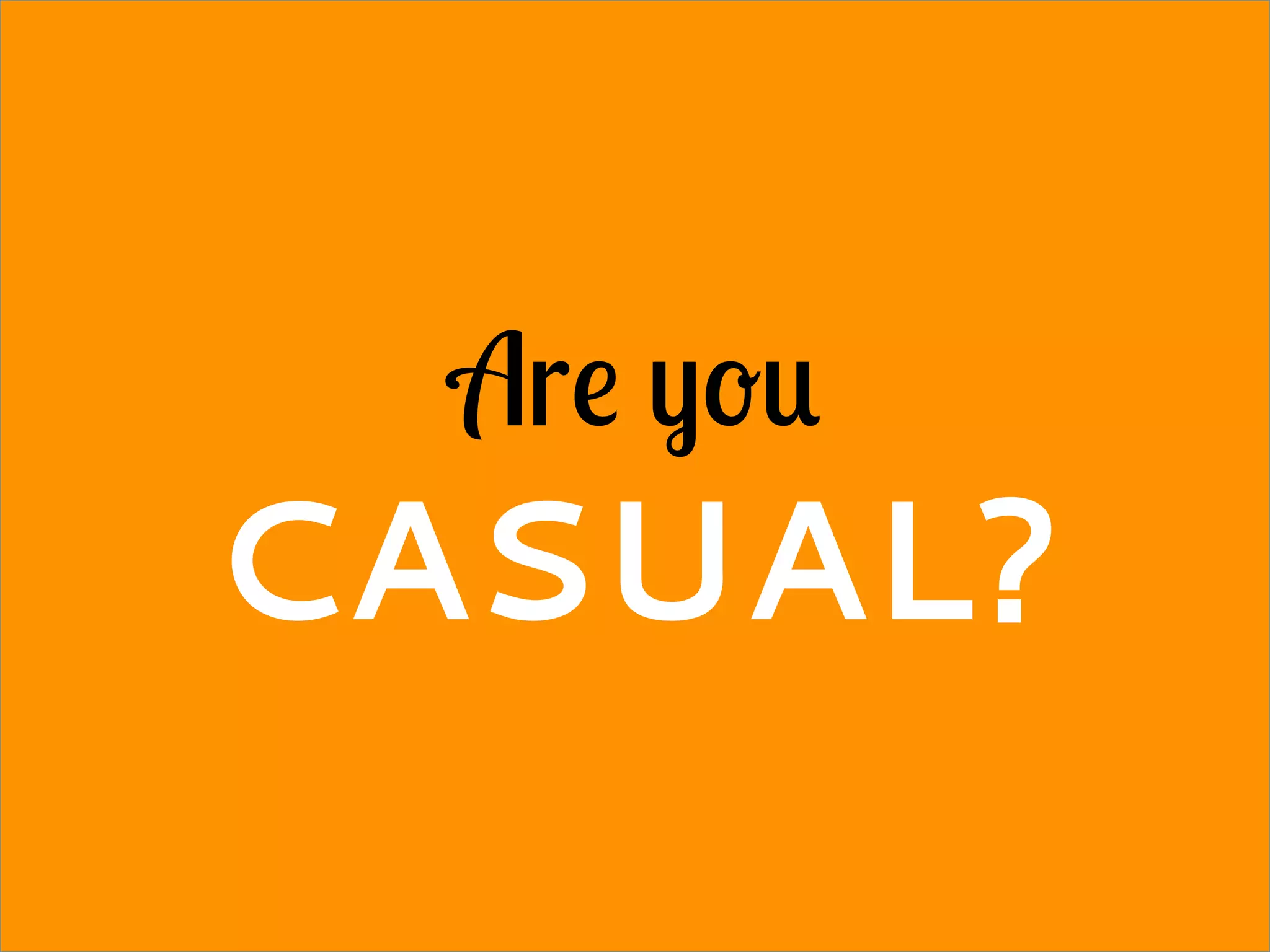 Are you
CASUAL?
 