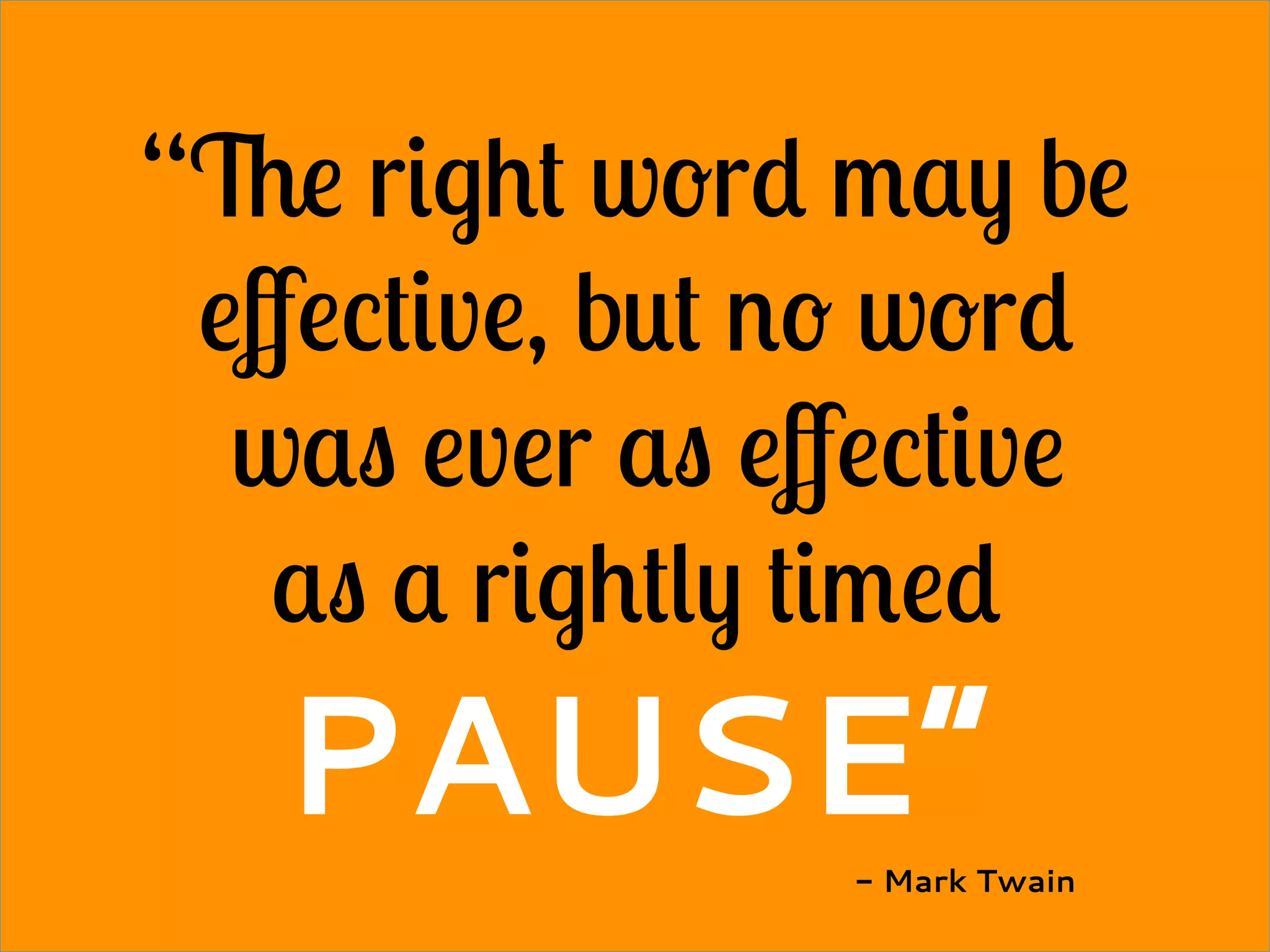 “The right word may be
eﬀective, but no word
was ever as eﬀective
as a rightly timed
PAUSE”- Mark Twain
 