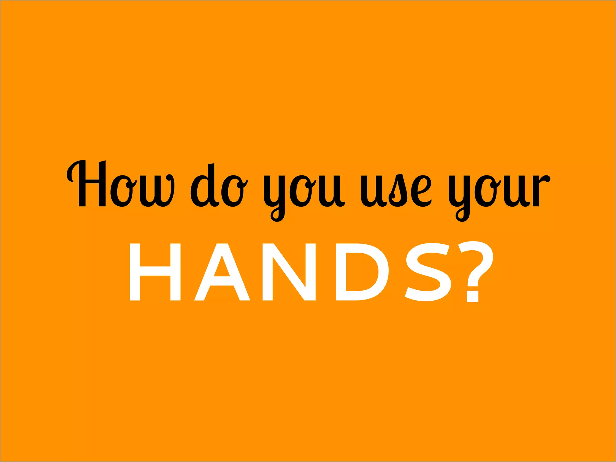 How do you use your
HANDS?
 