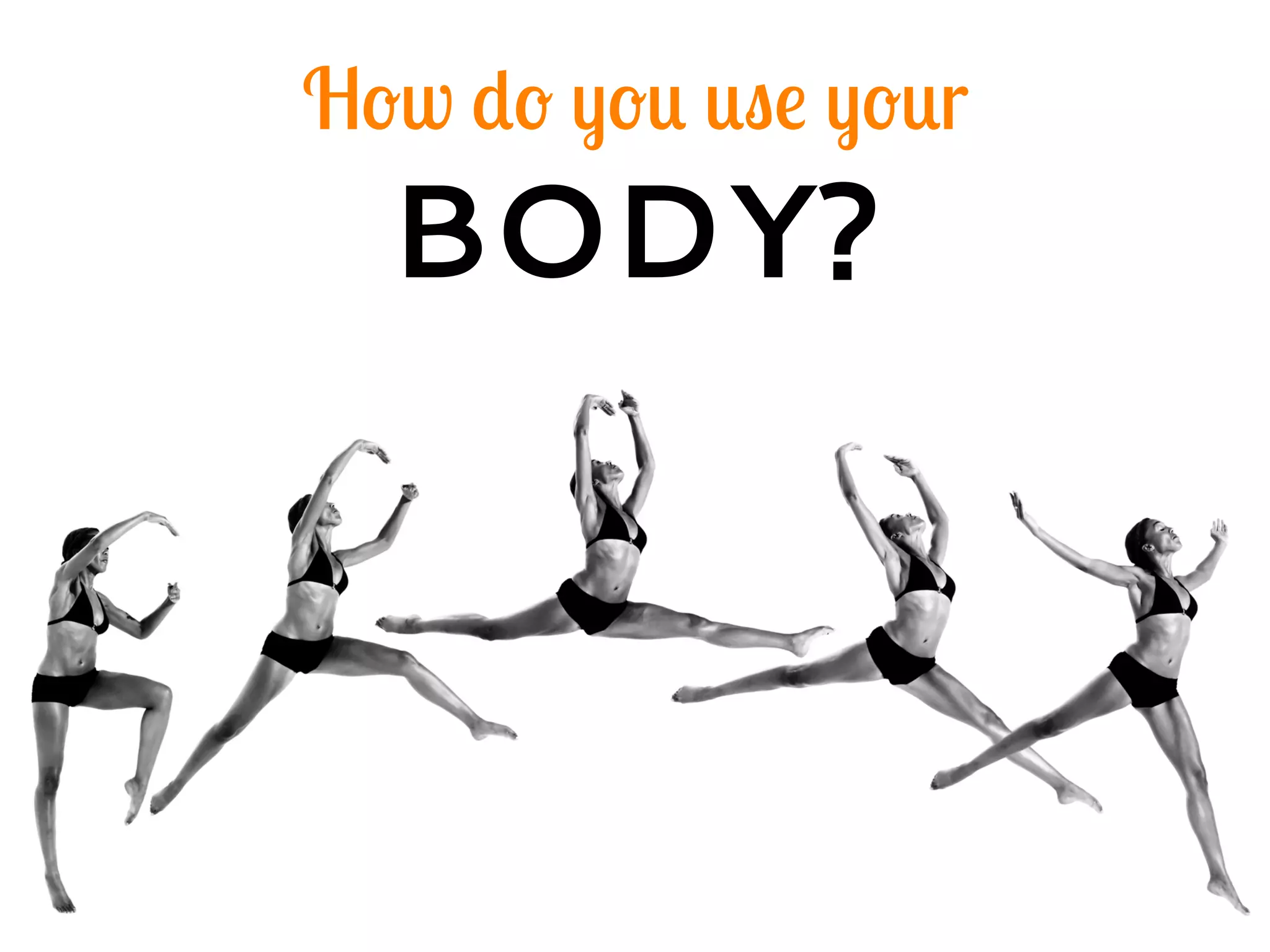 How do you use your
BODY?
 