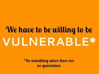 We have to be willing to be
VULNERABLE*
*Do something where there are
no guarantees
 