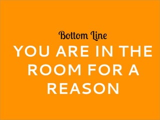 Bottom Line
YOU ARE IN THE
ROOM FOR A
REASON
 