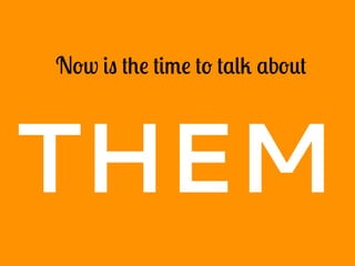 Now is the time to talk about
THEM
 