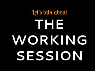 Let’s talk about
THE
WORKING
SESSION
 