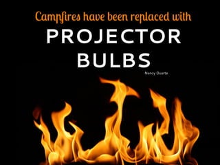 Campﬁres have been replaced with
PROJECTOR
BULBSNancy Duarte
 