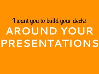 I want you to build your decks
AROUND YOUR
PRESENTATIONS
 
