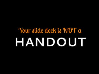 Your slide deck is NOT a
HANDOUT
 