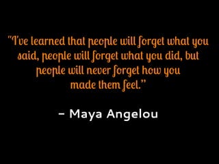 "I've learned that people will forget what you
said, people will forget what you did, but
people will never forget how you
made them feel.”
- Maya Angelou
 