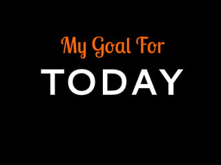 My Goal For
TODAY
 