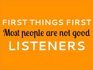 FIRST THINGS FIRST
Most people are not good
LISTENERS
 