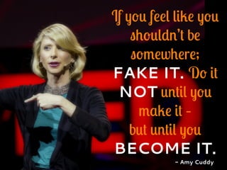 If you feel like you
shouldn’t be
somewhere;
FAKE IT. Do it
NOT until you
make it –
but until you
BECOME IT.
- Amy Cuddy
 