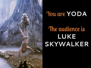 You are YODA
The audience is
LUKE
SKYWALKER
 