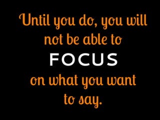 Until you do, you will
not be able to
FOCUS
on what you want
to say.
 