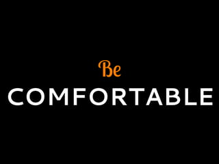 Be
COMFORTABLE
 