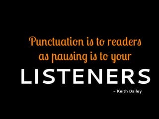 Punctuation is to readers
as pausing is to your
LISTENERS- Keith Bailey
 