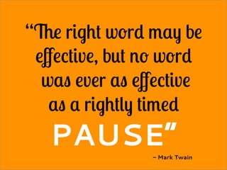 “The right word may be
eﬀective, but no word
was ever as eﬀective
as a rightly timed
PAUSE”- Mark Twain
 