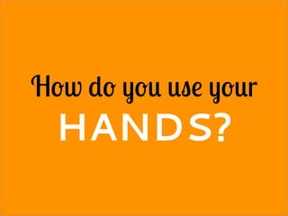 How do you use your
HANDS?
 