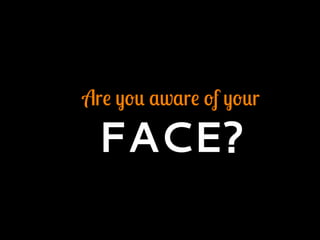 Are you aware of your
FACE?
 
