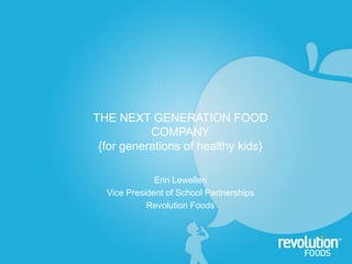 THE NEXT GENERATION FOOD COMPANY {for generations of healthy kids} Erin Lewellen Vice President of School Partnerships Revolution Foods 1 
