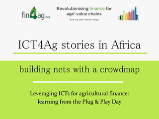 ICT4Ag stories in Africa
building nets with a crowdmap
Leveraging ICTs for agricultural finance:
learning from the Plug & Play Day
 