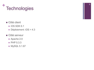 +
Technologies
 Côté client
 iOS SDK 6.1
 Déploiement: iOS > 4.3
 Côté serveur
 Apache 2.0
 PHP 5.3.3
 MySQL 5.1.67
6
 