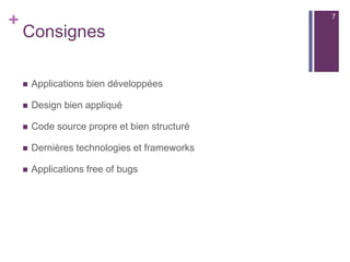 +
Consignes
 Applications bien développées
 Design bien appliqué
 Code source propre et bien structuré
 Dernières technologies et frameworks
 Applications free of bugs
7
 