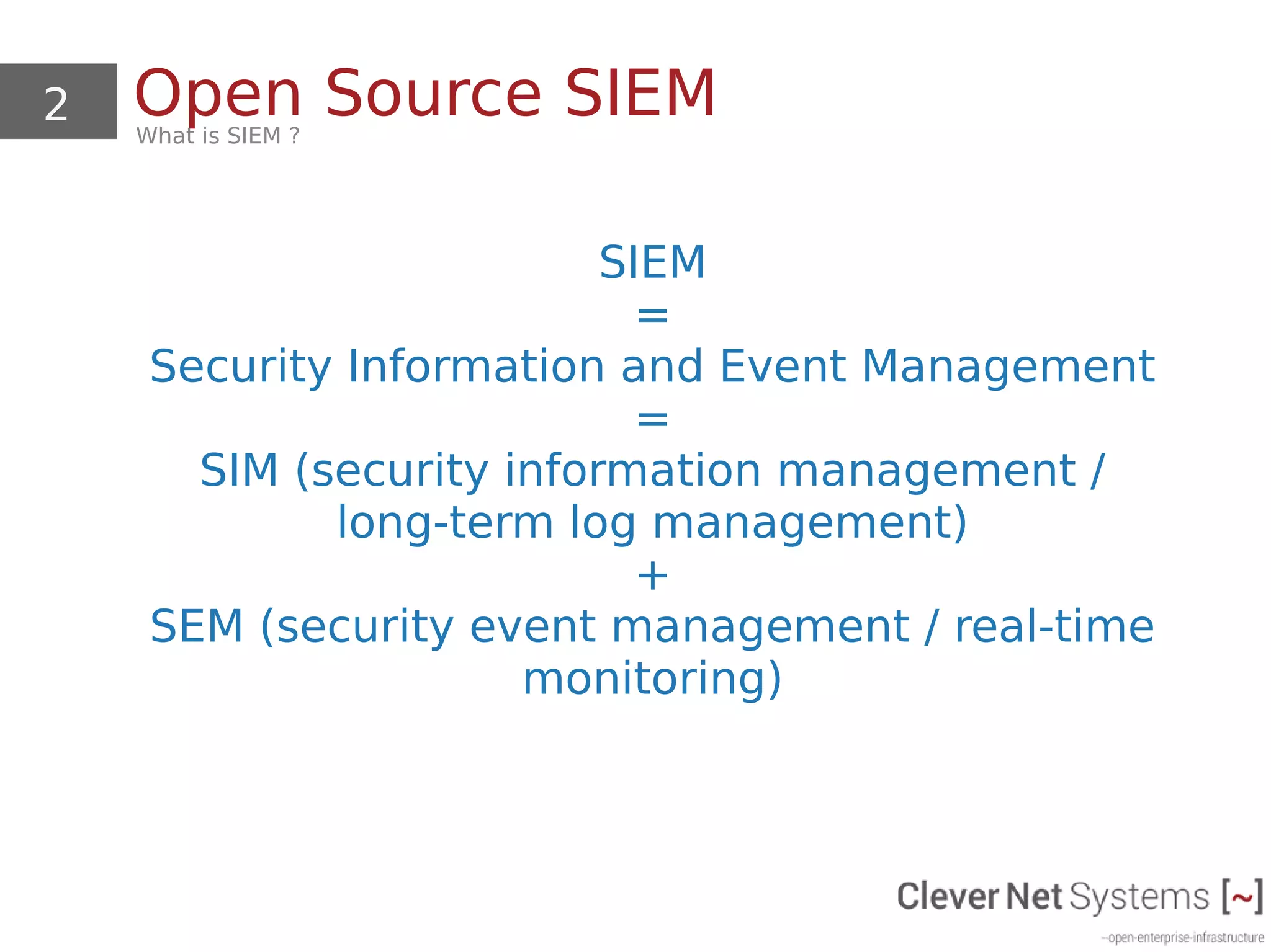 2 Open Source SIEMWhat is SIEM ?
SIEM
=
Security Information and Event Management
=
SIM (security information management /
long-term log management)
+
SEM (security event management / real-time
monitoring)
 