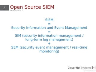 2 Open Source SIEMWhat is SIEM ?
SIEM
=
Security Information and Event Management
=
SIM (security information management /
long-term log management)
+
SEM (security event management / real-time
monitoring)
 