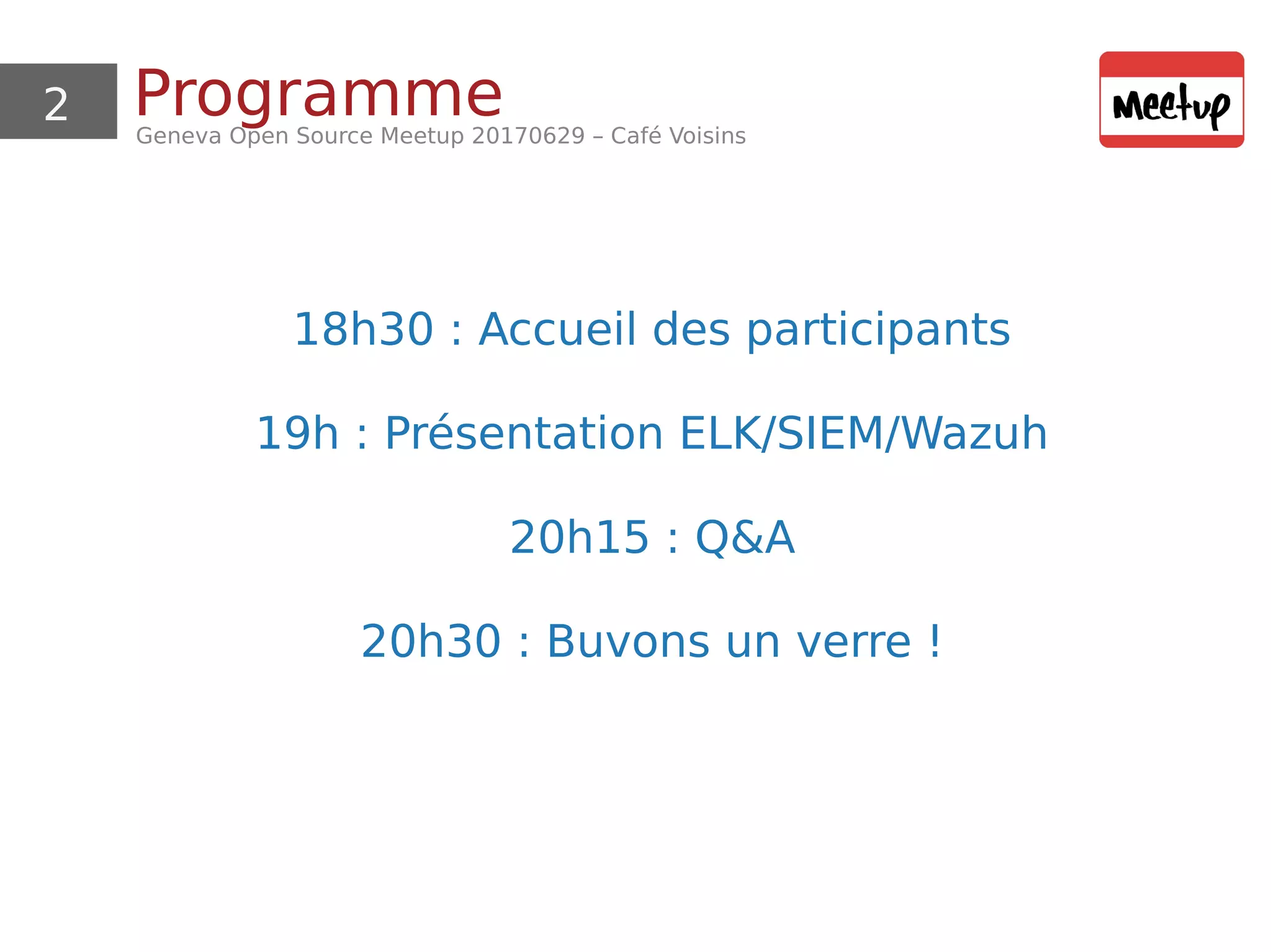 2 ProgrammeGeneva Open Source Meetup 20170629 – Café Voisins
18h30 : Accueil des participants
19h : Présentation ELK/SIEM/Wazuh
20h15 : Q&A
20h30 : Buvons un verre !
 