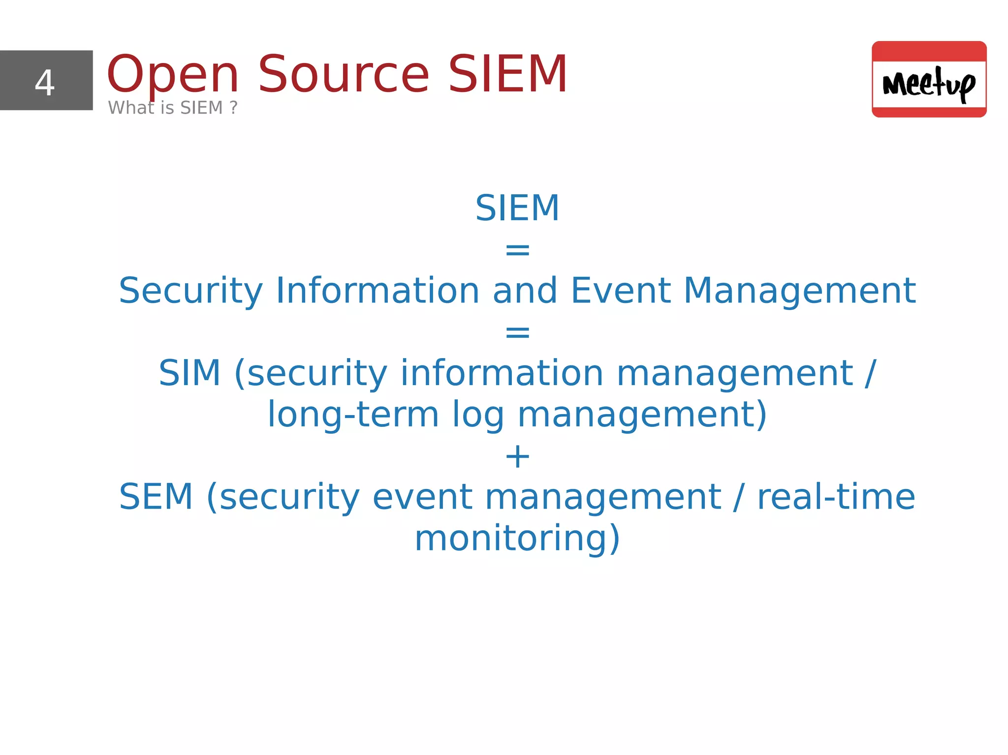 4 Open Source SIEMWhat is SIEM ?
SIEM
=
Security Information and Event Management
=
SIM (security information management /
long-term log management)
+
SEM (security event management / real-time
monitoring)
 