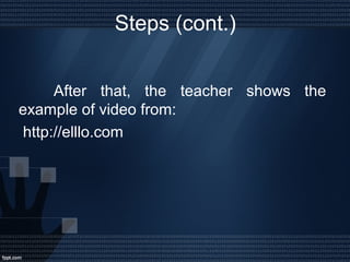 Steps (cont.)
After that, the teacher shows the
example of video from:
http://elllo.com
 