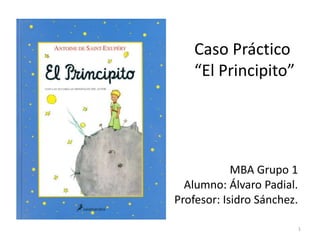 Caso Práctico
    “El Principito”




            MBA Grupo 1
  Alumno: Álvaro Padial.
Profesor: Isidro Sánchez.

                            1
 