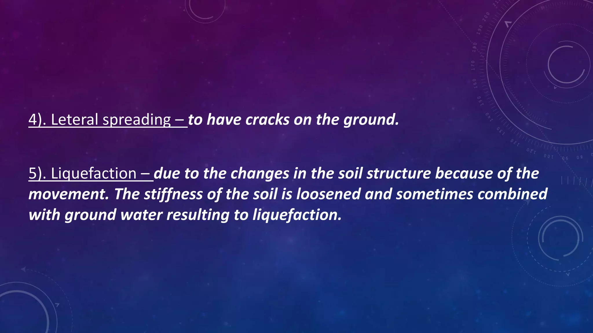 4). Leteral spreading – to have cracks on the ground.
5). Liquefaction – due to the changes in the soil structure because of the
movement. The stiffness of the soil is loosened and sometimes combined
with ground water resulting to liquefaction.
 