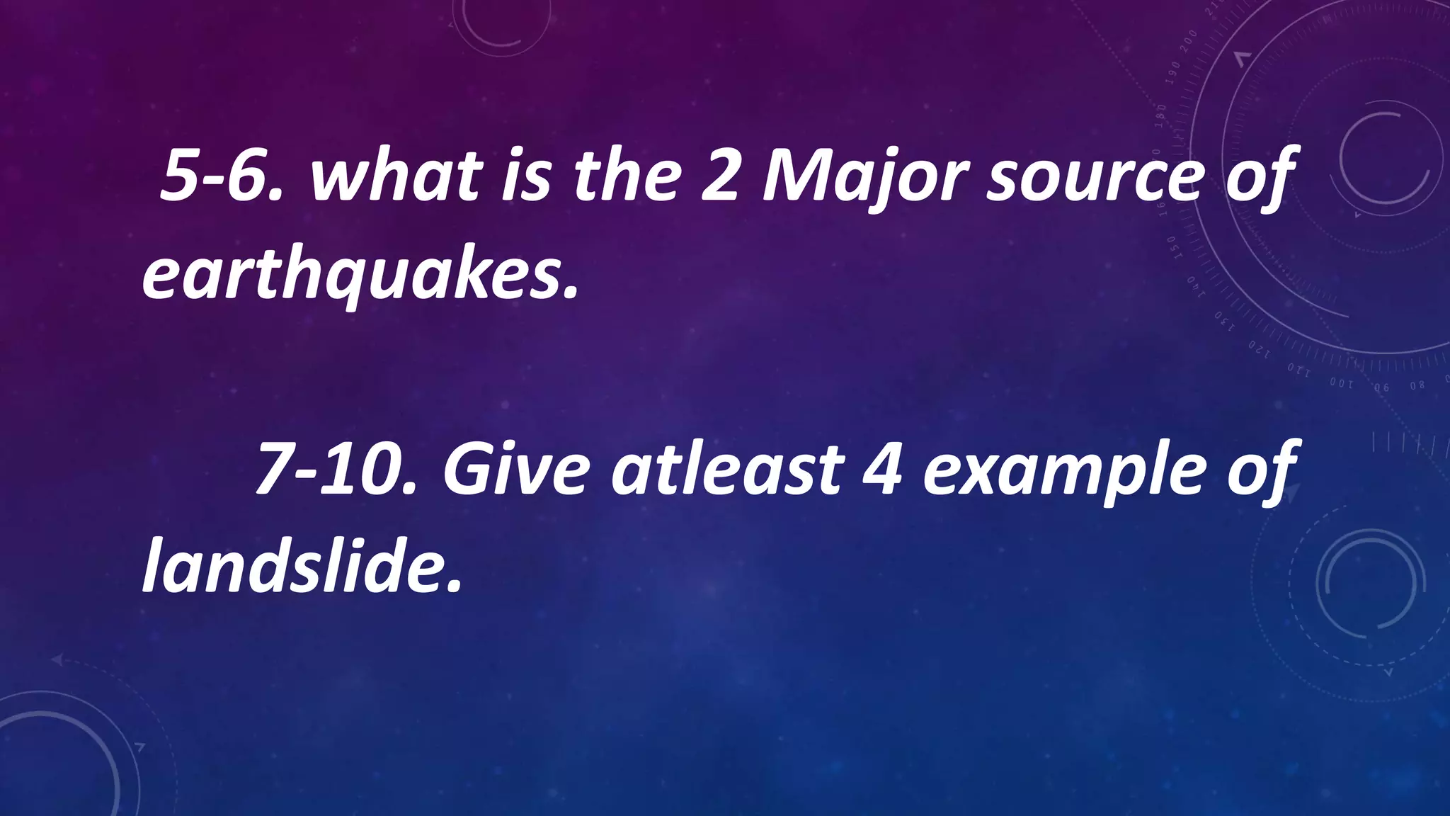 5-6. what is the 2 Major source of
earthquakes.
7-10. Give atleast 4 example of
landslide.
 