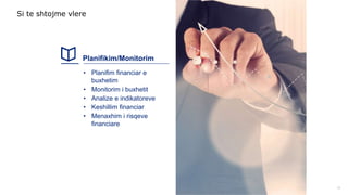 Planifikim/Monitorim
• Planifim financiar e
buxhetim
• Monitorim i buxhetit
• Analize e indikatoreve
• Keshillim financiar
• Menaxhim i risqeve
financiare
13
Si te shtojme vlere
 