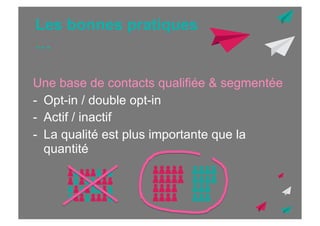 Les bonnes pratiques
…
Une base de contacts qualifiée & segmentée
-  Opt-in / double opt-in
-  Actif / inactif
-  La qualité est plus importante que la
quantité

 